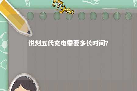 悦刻五代充电需要多长时间�？ 